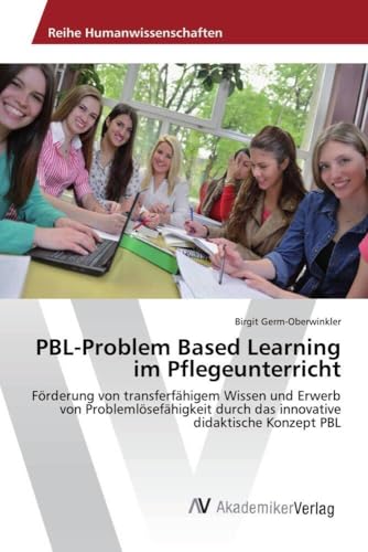 PBL-Problem Based Learning im Pflegeunterricht: Förderung von transferfähigem Wissen und Erwerb von Problemlösefähigkeit durch das innovative didaktische Konzept PBL von AV Akademikerverlag