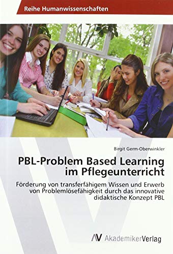 PBL-Problem Based Learning im Pflegeunterricht: Förderung von transferfähigem Wissen und Erwerb von Problemlösefähigkeit durch das innovative didaktische Konzept PBL PBL-Problem Based Learning im Pflegeunterricht: Förderung von transferfähigem Wissen und Erwerb von Problemlösefähigkeit durch das innovative didaktische Konzept PBL