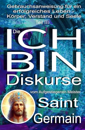 Gebrauchsanweisung für ein erfolgreiches Leben – Körper, Verstand und Seele Teil III: Die ICH BIN DISKURSE: Gebrauchsanweisung für ein erfolgreiches Leben - Körper, Verstand und Seele - Teil 3 von 5246847