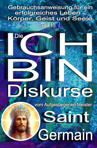 Gebrauchsanweisung für ein erfolgreiches Leben – Körper, Verstand und Seele Teil III: Die ICH BIN DISKURSE: Gebrauchsanweisung für ein erfolgreiches Leben - Körper, Verstand und Seele - Teil 3 Gebrauchsanweisung für ein erfolgreiches Leben – Körper, Verstand und Seele Teil III: Die ICH BIN DISKURSE: Gebrauchsanweisung für ein erfolgreiches Leben - Körper, Verstand und Seele - Teil 3