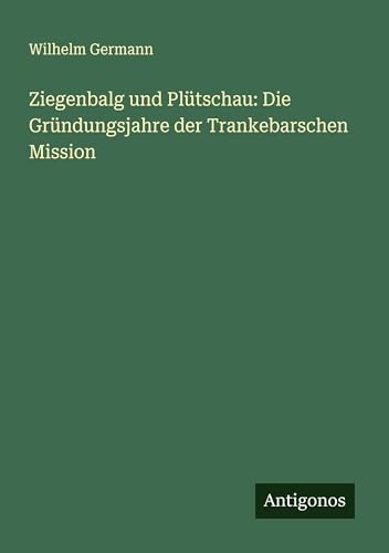Ziegenbalg und Plütschau: Die Gründungsjahre der Trankebarschen Mission von Antigonos Verlag