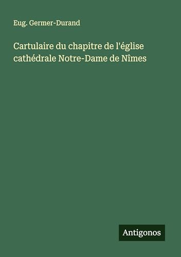 Cartulaire du chapitre de l'église cathédrale Notre-Dame de Nîmes von Antigonos Verlag
