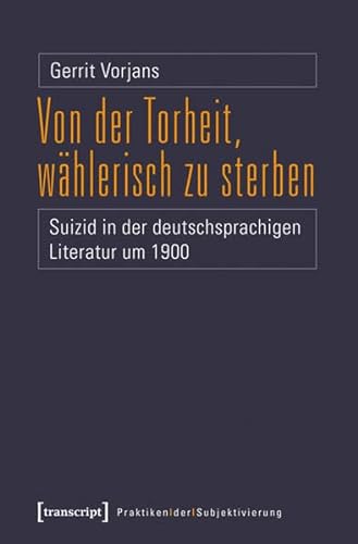 Von der Torheit, wählerisch zu sterben: Suizid in der deutschsprachigen Literatur um 1900 (Praktiken der Subjektivierung)