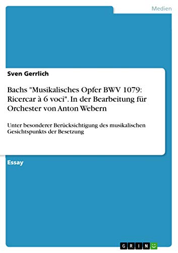 Bachs "Musikalisches Opfer BWV 1079: Ricercar à 6 voci". In der Bearbeitung für Orchester von Anton Webern: Unter besonderer Berücksichtigung des musikalischen Gesichtspunkts der Besetzung von GRIN Verlag