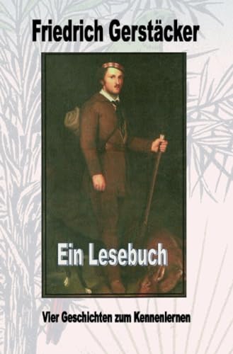 Friedrich Gerstäcker - Ein Lesebuch: Vier Geschichten zum Kennenlernen Friedrich Gerstäcker - Ein Lesebuch: Vier Geschichten zum Kennenlernen