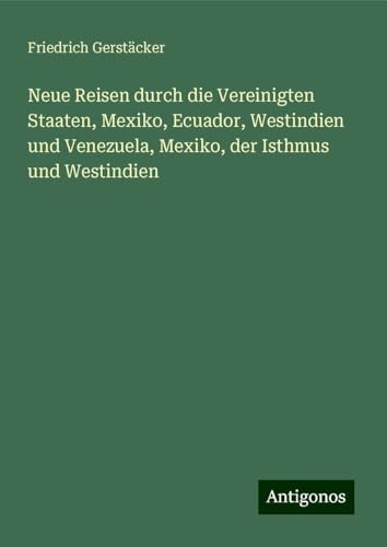 Neue Reisen durch die Vereinigten Staaten, Mexiko, Ecuador, Westindien und Venezuela, Mexiko, der Isthmus und Westindien Neue Reisen durch die Vereinigten Staaten, Mexiko, Ecuador, Westindien und Venezuela, Mexiko, der Isthmus und Westindien von Antigonos Verlag