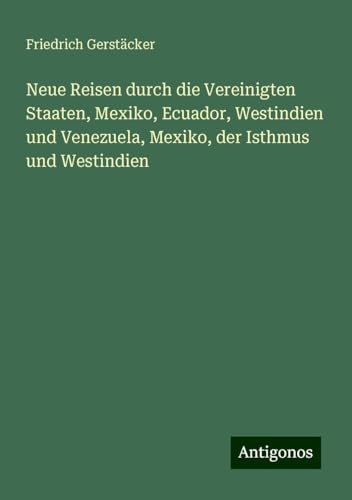Neue Reisen durch die Vereinigten Staaten, Mexiko, Ecuador, Westindien und Venezuela, Mexiko, der Isthmus und Westindien Neue Reisen durch die Vereinigten Staaten, Mexiko, Ecuador, Westindien und Venezuela, Mexiko, der Isthmus und Westindien von Antigonos Verlag