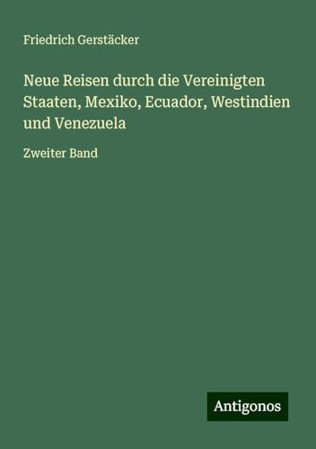 Neue Reisen durch die Vereinigten Staaten, Mexiko, Ecuador, Westindien und Venezuela: Zweiter Band Neue Reisen durch die Vereinigten Staaten, Mexiko, Ecuador, Westindien und Venezuela: Zweiter Band von Antigonos Verlag