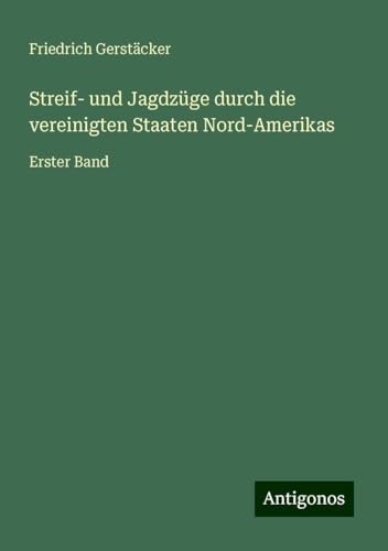 Streif- und Jagdzüge durch die vereinigten Staaten Nord-Amerikas: Erster Band Streif- und Jagdzüge durch die vereinigten Staaten Nord-Amerikas: Erster Band von Antigonos Verlag