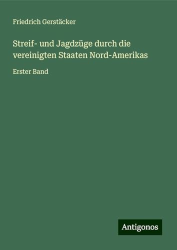 Streif- und Jagdzüge durch die vereinigten Staaten Nord-Amerikas: Erster Band Streif- und Jagdzüge durch die vereinigten Staaten Nord-Amerikas: Erster Band von Antigonos Verlag
