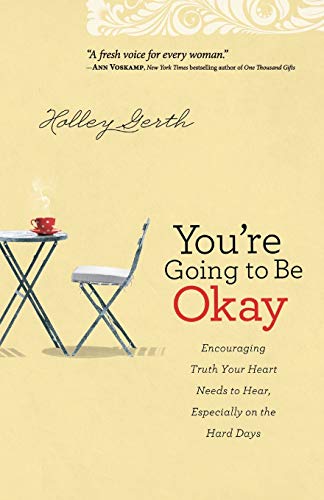 You're Going to Be Okay: Encouraging Truth Your Heart Needs To Hear, Especially On The Hard Days