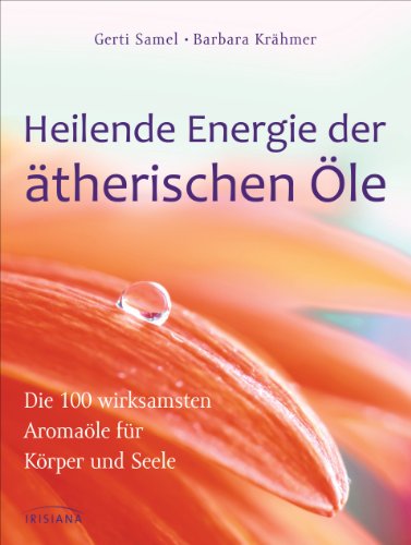 Heilende Energie der ätherischen Öle: Die 100 wirksamsten Aromaöle für Körper und Seele von Irisiana