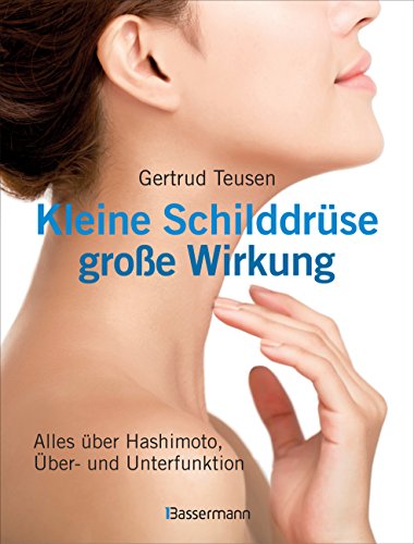 Kleine Schilddrüse - große Wirkung. Alles über Hashimoto, Überfunktion und Unterfunktion: Alles über Hashimoto, Über- und Unterfunktion