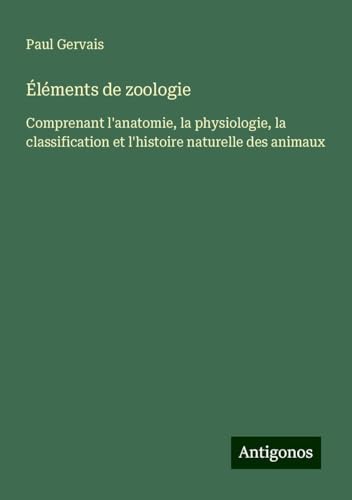 Éléments de zoologie: Comprenant l'anatomie, la physiologie, la classification et l'histoire naturelle des animaux von Antigonos Verlag
