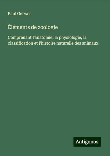 Éléments de zoologie: Comprenant l'anatomie, la physiologie, la classification et l'histoire naturelle des animaux von Antigonos Verlag