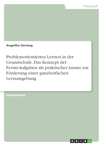 Problemorientiertes Lernen in der Grundschule. Das Konzept der Fermi-Aufgaben als praktischer Ansatz zur Förderung einer ganzheitlichen Lernumgebung von GRIN Verlag