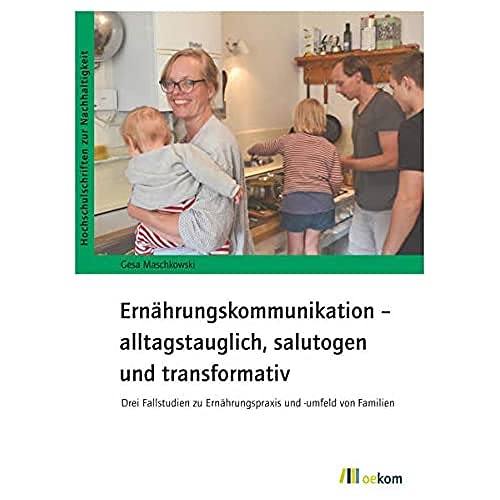 Ernährungskommunikation – alltagstauglich, salutogen und transformativ: Drei Fallstudien zu Ernährungspraxis und -umfeld von Familien (Hochschulschriften zur Nachhaltigkeit, Band 83) von Oekom