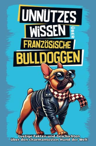 Unnützes Wissen über Französische Bulldoggen: Für alle Frenchie-Fans und die, die es noch werden wollen! Skurrile Fakten, witzige Geschichten und alles, was du über den charmanten Schnarchhund wis von Summiteer Publishing
