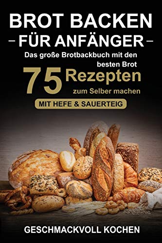 Brot backen für Anfänger: Das große Brotbackbuch mit den 75 besten Brot Rezepten zum Selber machen - Mit Hefe & Sauerteig - einfach & gesund (Inkl. Pizzateig, Low Carb backen Kochbuch)