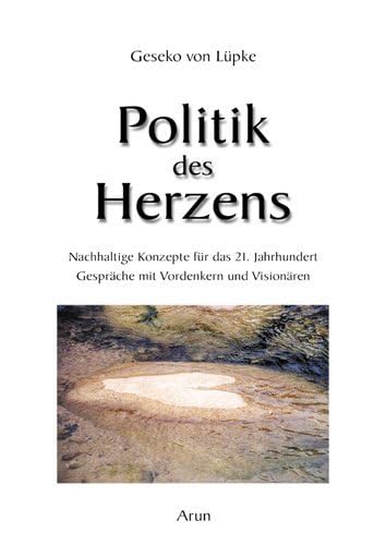 Politik des Herzens: Nachhaltige Konzepte für das 21. Jahrhundert. Gespräche mit Vordenkern und Visionären.. Gespräche mit den Weisen unserer Zeit von Arun Verlag