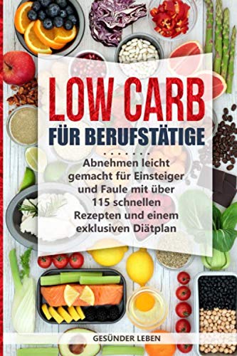 Low Carb für Berufstätige: Abnehmen leicht gemacht für Einsteiger und Faule mit über 115 schnellen Rezepten und einem exklusiven Diätplan (Schnell abnehmen durch gesunde Ernährung, Band 1)
