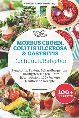 Morbus Crohn, Colitis Ulcerosa & Gastritis Ratgeber/ Kochbuch: Symptome, Fakten, Behandlungstipps, 12 häufigsten Magen-Darm-Beschwerden, 100+ leckere & hilfreiche Rezepte