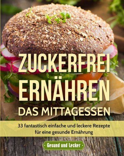 Zuckerfrei ernähren - Das Mittagessen: 33 fantastisch einfache und leckere Rezepte für eine gesunde Ernährung