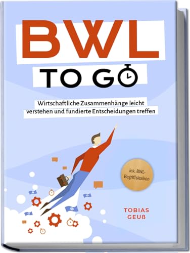 BWL to go - Kompaktes Praxiswissen für Selbstständige & Führungskräfte: Wirtschaftliche Zusammenhänge leicht verstehen und fundierte Entscheidungen treffen - inkl. BWL-Begriffslexikon