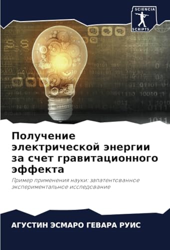 Получение электрической энергии за счет гравитационного эффекта: Пример применения науки: запатентованное экспериментальное исследование: Primer ... zapatentowannoe äxperimental'noe issledowanie von Sciencia Scripts