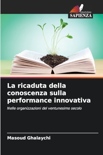 La ricaduta della conoscenza sulla performance innovativa: Nelle organizzazioni del ventunesimo secolo von Edizioni Sapienza