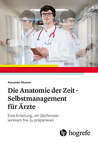 Die Anatomie der Zeit - Selbstmanagement für Ärzte: Eine Anleitung, um Zeitfenster wirksam frei zu präparieren von Hogrefe AG
