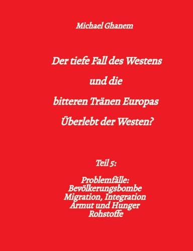 Der tiefe Fall des Westens und die bitteren Tränen Europas: Teil 5: Problemfälle: Bevölkerungsbombe Migration, Integration Armut und Hunger Rohstoffe Der tiefe Fall des Westens und die bitteren Tränen Europas: Teil 5: Problemfälle: Bevölkerungsbombe Migration, Integration Armut und Hunger Rohstoffe von tredition