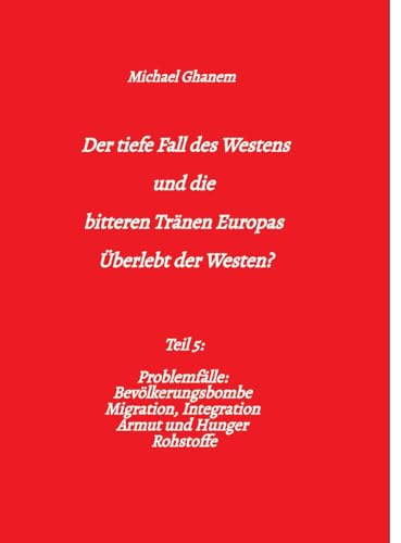 Der tiefe Fall des Westens und die bitteren Tränen Europas: Teil 5: Problemfälle: Bevölkerungsbombe Migration, Integration Armut und Hunger Rohstoffe Der tiefe Fall des Westens und die bitteren Tränen Europas: Teil 5: Problemfälle: Bevölkerungsbombe Migration, Integration Armut und Hunger Rohstoffe von tredition