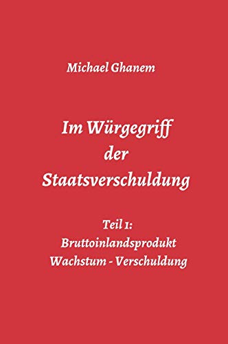 Im Würgegriff der Staatsverschuldung: Teil 1: Bruttoinlandsprodukt - Wachstum - Verschuldung Im Würgegriff der Staatsverschuldung: Teil 1: Bruttoinlandsprodukt - Wachstum - Verschuldung