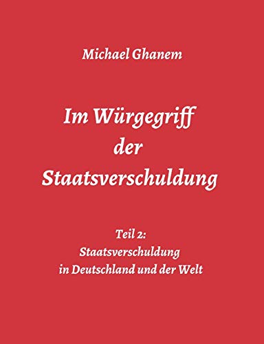 Im Würgegriff der Staatsverschuldung: Teil 2: Staatsverschuldung in Deutschland und der Welt - Ursachen und Verantwortung - Finanz- und Wirtschaftskrisen Im Würgegriff der Staatsverschuldung: Teil 2: Staatsverschuldung in Deutschland und der Welt - Ursachen und Verantwortung - Finanz- und Wirtschaftskrisen