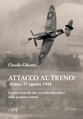 Attacco al treno! Abano, 17 agosto 1944. I primi attacchi dei cacciabombardieri sulla pianura veneta (Scienze storiche) von CLEUP