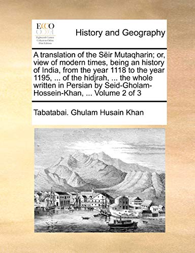 A translation of the Sëir Mutaqharin; or, view of modern times, being an history of India, from the year 1118 to the year 1195, ... of the hidjrah, ... Seid-Gholam-Hossein-Khan, ... Volume 2 of 3