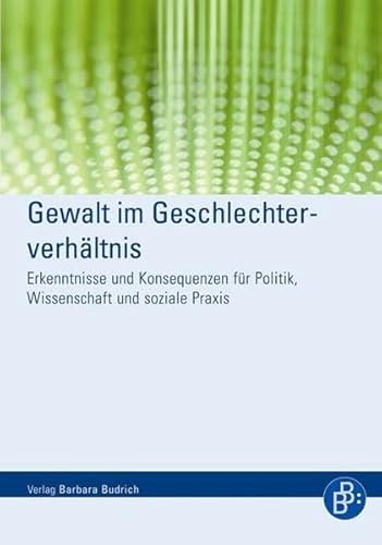 Gewalt im Geschlechterverhältnis: Erkenntnisse und Konsequenzen für Politik, Wissenschaft und soziale Praxis von Budrich