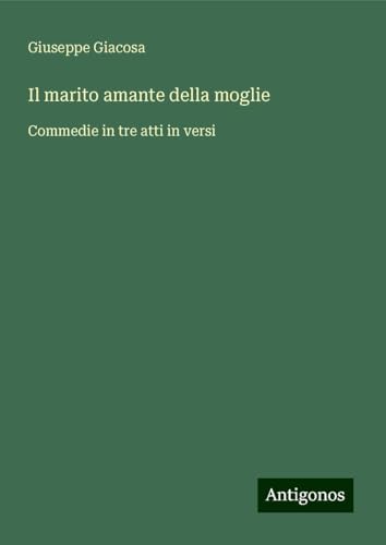 Il marito amante della moglie: Commedie in tre atti in versi von Antigonos Verlag