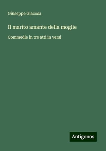 Il marito amante della moglie: Commedie in tre atti in versi von Antigonos Verlag