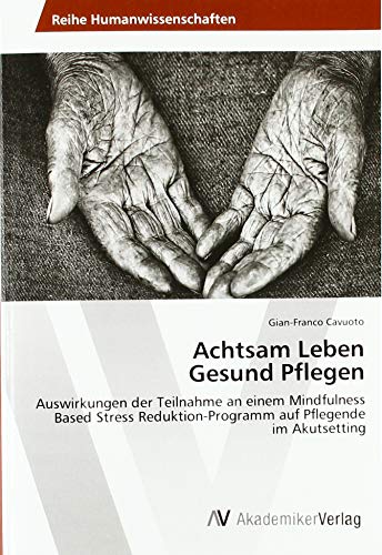 Achtsam Leben Gesund Pflegen: Auswirkungen der Teilnahme an einem Mindfulness Based Stress Reduktion-Programm auf Pflegende im Akutsetting