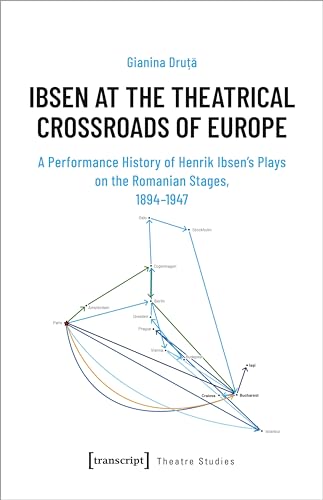 Ibsen at the Theatrical Crossroads of Europe: A Performance History of Henrik Ibsen's Plays on the Romanian Stages, 1894-1947 (Theater) von Transcript Verlag