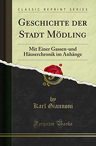 Geschichte der Stadt Mödling (Classic Reprint): Mit Einer Gassen-und Häuserchronik im Anhänge: Mit Einer Gassen-Und Häuserchronik Im Anhänge (Classic Reprint)