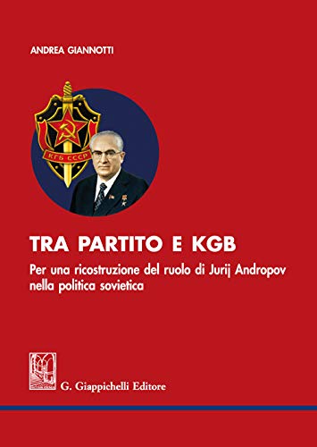 Tra partito e KGB. Per una ricostruzione del ruolo di Jurij Andropov nella politica sovietica Tra partito e KGB. Per una ricostruzione del ruolo di Jurij Andropov nella politica sovietica