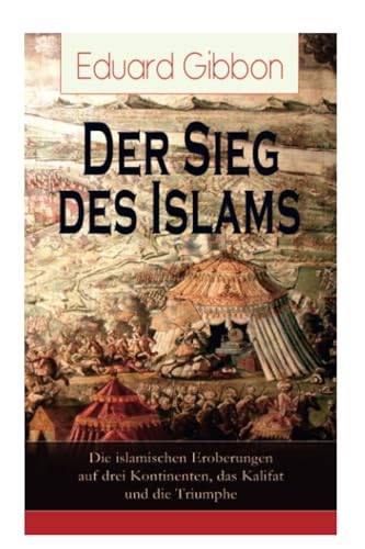 Der Sieg des Islams - Die islamischen Eroberungen auf drei Kontinenten, das Kalifat und die Triumphe: Umwälzungen in Persien + Die Spaltung der ... + Die Eroberungszüge der Araber + Verf von E-Artnow