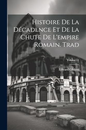 Histoire De La Décadence Et De La Chute De L'empire Romain. Trad; Volume 11 von Legare Street Press