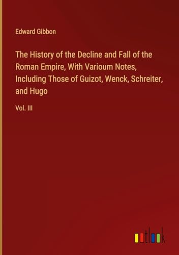 The History of the Decline and Fall of the Roman Empire, With Varioum Notes, Including Those of Guizot, Wenck, Schreiter, and Hugo: Vol. III von Outlook Verlag