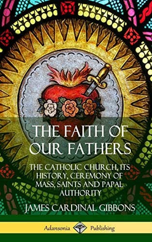 The Faith of Our Fathers: The Catholic Church, Its History, Ceremony of Mass, Saints and Papal Authority (Hardcover)