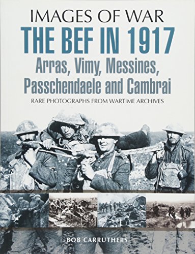 The BEF in 1917: Arras, Vimy, Messines, Passchendaele and Cambrai: Rare Photographs from Wartime Archives (Images of War) von PEN AND SWORD MILITARY