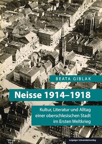 Neisse 1914-1918: Kultur, Literatur und Alltag einer oberschlesischen Stadt im Ersten Weltkrieg Neisse 1914-1918: Kultur, Literatur und Alltag einer oberschlesischen Stadt im Ersten Weltkrieg von Leipziger Universitätsvlg